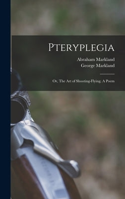Pteryplegia: Or, The art of Shooting-flying. A Poem by Markland, George