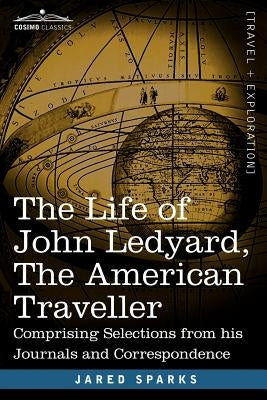 The Life of John Ledyard, the American Traveller: Comprising Selections from His Journals and Correspondence by Sparks, Jared