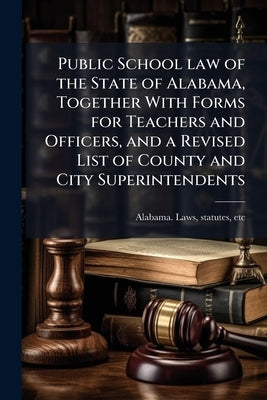 Public School law of the State of Alabama, Together With Forms for Teachers and Officers, and a Revised List of County and City Superintendents by Alabama Laws, Statutes Etc [From Old