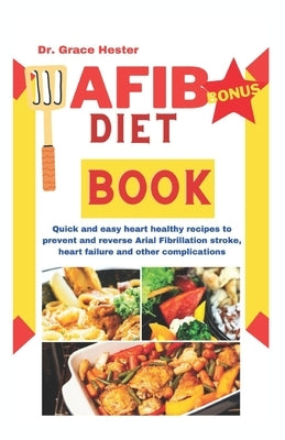AFIB diet book: quick and easy heart healthy recipes to prevent and reverse arial fibrillation stroke, heart failure and other complic by Hester, Grace