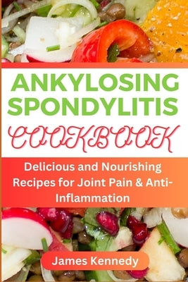 Ankylosing Spondylitis: Delicious and Nourishing Recipes for Joint Pain & Anti-inflammation by Kennedy, James
