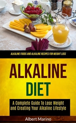 Alkaline Diet: A Complete Guide to Lose Weight and Creating Your Alkaline Lifestyle (Alkaline Foods and Alkaline Recipes for Weight Loss) by Marino, Albert