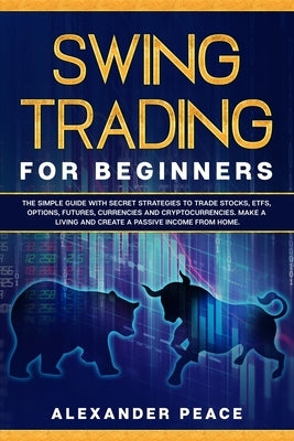Swing Trading for Beginners: The Simple Guide with Secret Strategies to Trade Stocks, ETFs, Options, Futures, Currencies and Cryptocurrencies. Make by Peace, Alexander