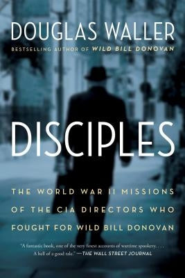 Disciples: The World War II Missions of the CIA Directors Who Fought for Wild Bill Donovan by Waller, Douglas