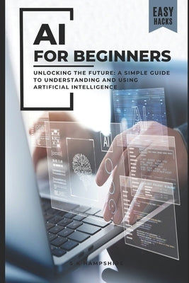 AI for Beginners: Unlocking the Future: A Simple Guide to Understanding and Using Artificial Intelligence by Hampshire, S. K.