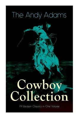 The Andy Adams Cowboy Collection - 19 Western Classics in One Volume: The Double Trail, Rangering, A Winter Round-Up, A College Vagabond, At Comanche by Adams, Andy