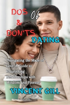 DOS & Don'ts of Dating: "Navigating the Maze of Love: A Guide to Flourishing Relationships with Wisdom and Finesse" by Gill, Vincent