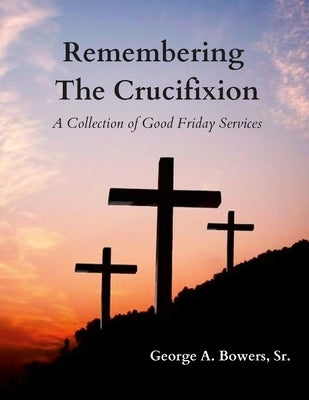 Remembering The Crucifixion: A Collection of Good Friday Services by Bowers, George A., Sr.
