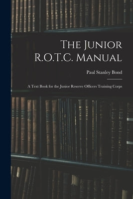 The Junior R.O.T.C. Manual: A Text Book for the Junior Reserve Officers Training Corps by Bond, Paul Stanley