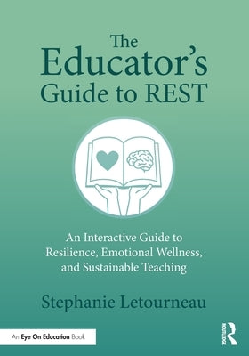 The Educator's Guide to REST: An Interactive Guide to Resilience, Emotional Wellness, and Sustainable Teaching by Letourneau, Stephanie