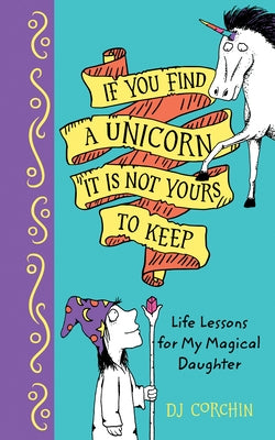 If You Find a Unicorn, It Is Not Yours to Keep: Life Lessons for My Magical Daughter by Corchin, Dj