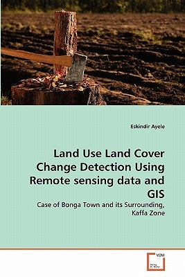 Land Use Land Cover Change Detection Using Remote sensing data and GIS by Ayele, Eskindir