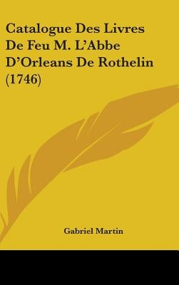 Catalogue Des Livres De Feu M. L'Abbe D'Orleans De Rothelin (1746) by Martin, Gabriel