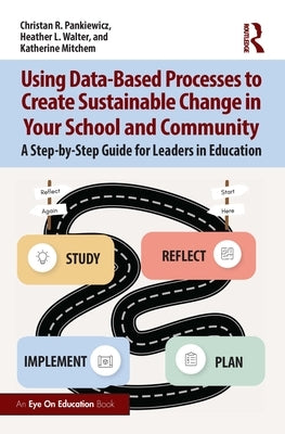 Using Data-Based Processes to Create Sustainable Change in Your School and Community: A Step-By-Step Guide for Leaders in Education by Pankiewicz, Christan R.