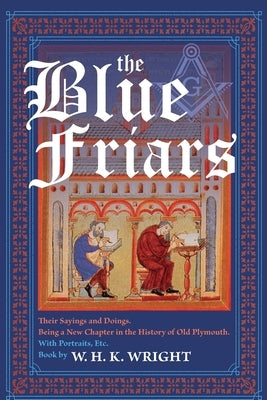The Blue Friars, Their Sayings And Doings: Being A New Chapter In The History Of Old Plymouth by Wright, W. H. K.