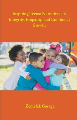 Inspiring Teens: Narratives on Integrity, Empathy, and Emotional Growth by Goraga, Zemelak