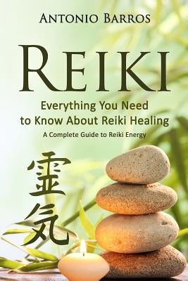 Reiki: Everything you Need to Know About Reiki Healing - A Complete Guide to Reiki Energy by Barros, Antonio