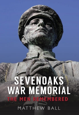 Sevenoaks War Memorial: The Men Remembered by Ball, Matthew