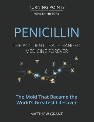Penicillin: The Accident That Changed Medicine Forever. The Mold That Became the World's Greatest Lifesaver. by Grant, Matthew