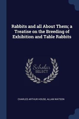 Rabbits and all About Them; a Treatise on the Breeding of Exhibition and Table Rabbits by House, Charles Arthur