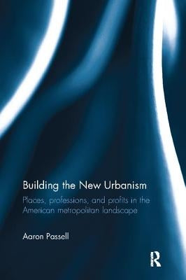 Building the New Urbanism: Places, Professions, and Profits in the American Metropolitan Landscape by Passell, Aaron