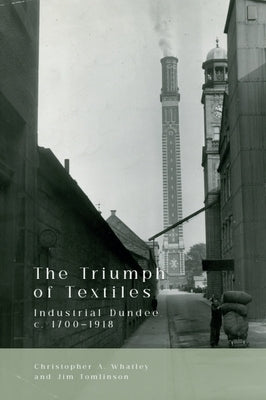 The Triumph of Textiles: Industrial Dundee, C. 1700-1918 by Whatley, Christopher A.
