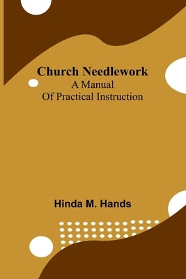 Church Needlework: A manual of practical instruction by M. Hands, Hinda
