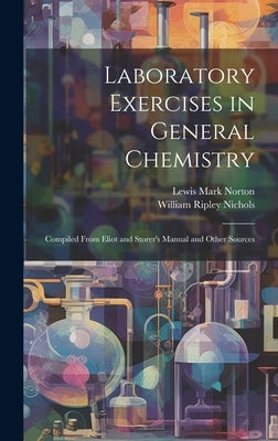 Laboratory Exercises in General Chemistry: Compiled From Eliot and Storer's Manual and Other Sources by Nichols, William Ripley