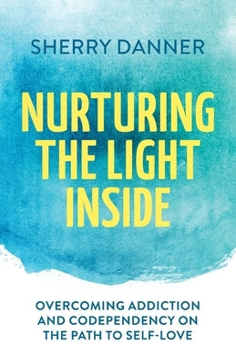 Nurturing the Light Inside: Overcoming Addiction and Codependency on the Path to Self-Love by Danner, Sherry