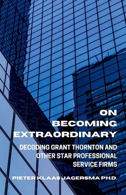 On Becoming Extraordinary: Decoding Grant Thornton and other Star Professional Service Firms by Jagersma, Pieter Klaas