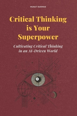 Critical Thinking is Your Superpower: Cultivating Critical Thinking in an AI-Driven World by Durmus, Murat