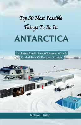 Top 30 Most Possible things to do in Antarctica: Exploring Earth's Last Wilderness With A Guided Tour Of Research Station by Phillip, Robson