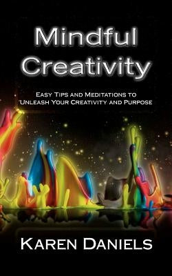 Mindful Creativity: Easy Tips and Meditations to Unleash Your Creativity and Purpose by Daniels, Karen