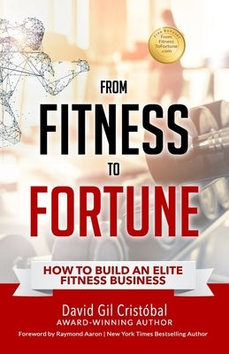 From Fitness To Fortune: How to build an elite fitness business by Aaron, Raymond