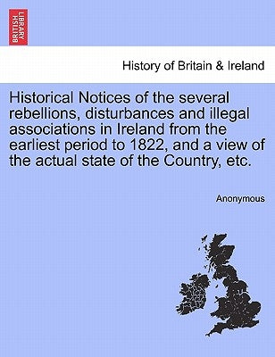 Historical Notices of the Several Rebellions, Disturbances and Illegal Associations in Ireland from the Earliest Period to 1822, and a View of the Act by Anonymous