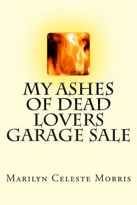 My Ashes of Dead Lovers Garage Sale by Morris, Marilyn Celeste