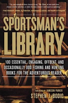 Sportsman's Library: 100 Essential, Engaging, Offbeat, and Occasionally Odd Fishing and Hunting Books for the Adventurous Reader by Bodio, Stephen