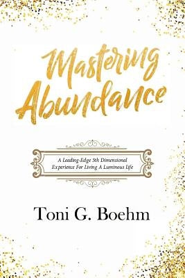 Mastering Abundance: A Leading-Edge 5th Dimensional Experience for Living a Luminous Life by Boehm, Toni G.