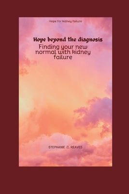 Hope beyond the diagnosis: Finding your new normal with kidney failure by Reaves, Stephanie C.