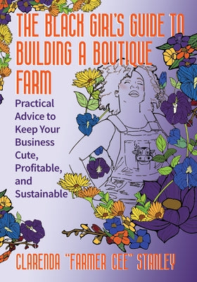The Black Girl's Guide to Building a Boutique Farm: Practical Advice to Keep Your Business Cute, Profitable, and Sustainable by Stanley, Cee