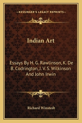 Indian Art: Essays by H. G. Rawlinson, K. de B. Codrington, J. V. S. Wilkinson and John Irwin by Winstedt, Richard