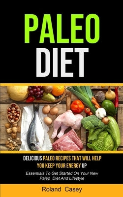 Paleo Diet: Delicious Paleo Recipes That Will Help You Keep Your Energy Up (Essentials To Get Started On Your New Paleo Diet And Lifestyle) by Casey, Roland