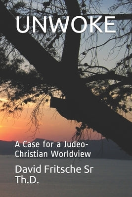 Unwoke: A Case for a Judeo-Christian Worldview by Fritsche Th D., David E., Sr.