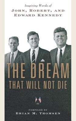 The Dream That Will Not Die: Inspiring Words of John, Robert, and Edward Kennedy by Thomsen, Brian M.