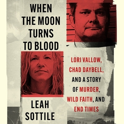 When the Moon Turns to Blood: Lori Vallow, Chad Daybell, and a Story of Murder, Wild Faith, and End Times by Sottile, Leah