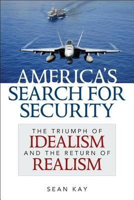 America's Search for Security: The Triumph of Idealism and the Return of Realism by Kay, Sean