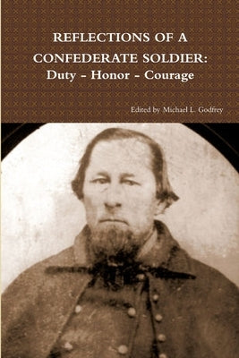 Reflections of a Confederate Soldier: Duty - Honor - Courage by Godfrey, Michael L.