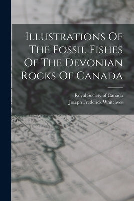 Illustrations Of The Fossil Fishes Of The Devonian Rocks Of Canada by Whiteaves, Joseph Frederick