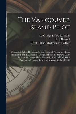 The Vancouver Island Pilot [microform]: Containing Sailing Directions for the Coasts of Vancouver Island, and Part of British Columbia: Compiled From by Richards, George Henry