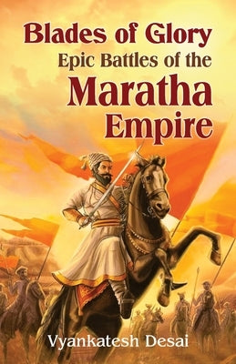 Blades of Glory: Blades of Glory: The Epic Battle of the Maratha Empire by Desai, Vyankatesh